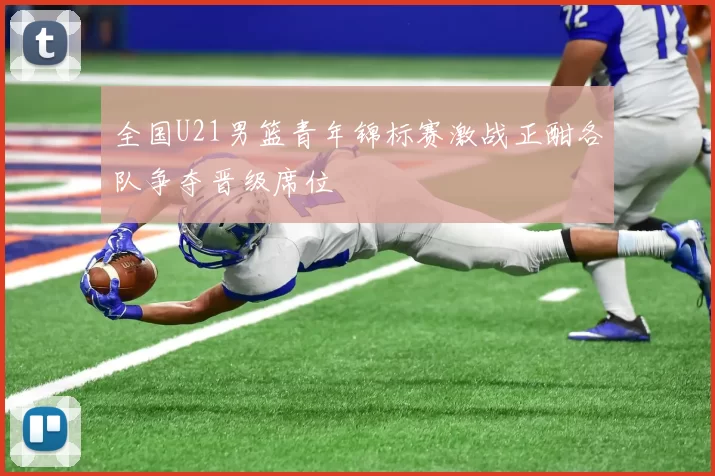 全国U21男篮青年锦标赛激战正酣各队争夺晋级席位