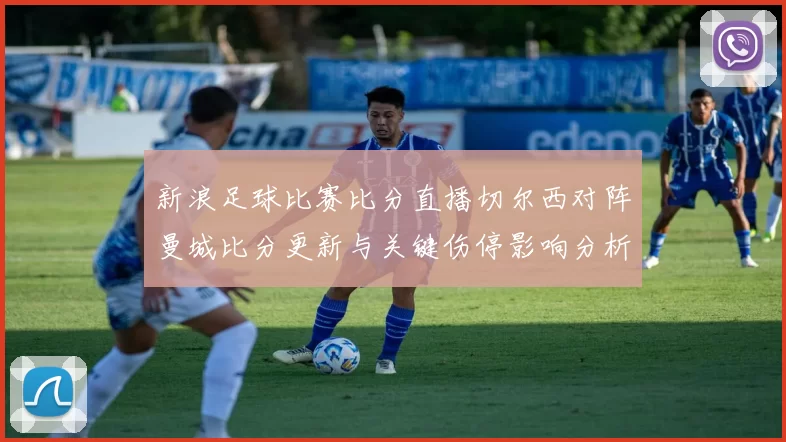 新浪足球比赛比分直播切尔西对阵曼城比分更新与关键伤停影响分析