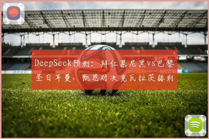 DeepSeek预测：拜仁慕尼黑vs巴黎圣日耳曼，凯恩对决克瓦拉茨赫利亚，谁将挺进决赛？