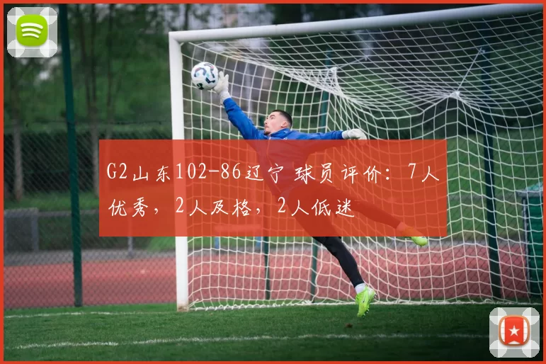 G2山东102-86辽宁 球员评价：7人优秀，2人及格，2人低迷