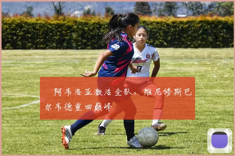 ​阿韦洛亚激活全队，维尼修斯巴尔韦德重回巅峰