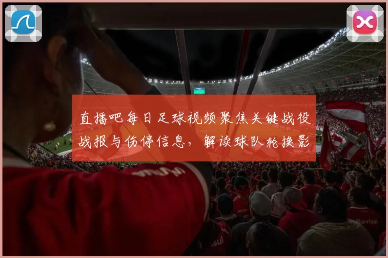 直播吧每日足球视频聚焦关键战役战报与伤停信息，解读球队轮换影响及比赛看点