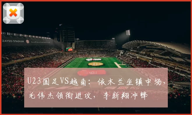 U23国足VS越南：依木兰坐镇中场，毛伟杰领衔进攻，李新翔冲锋