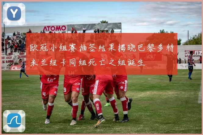欧冠小组赛抽签结果揭晓巴黎多特米兰纽卡同组死亡之组诞生