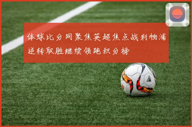 体球比分网聚焦英超焦点战利物浦逆转取胜继续领跑积分榜