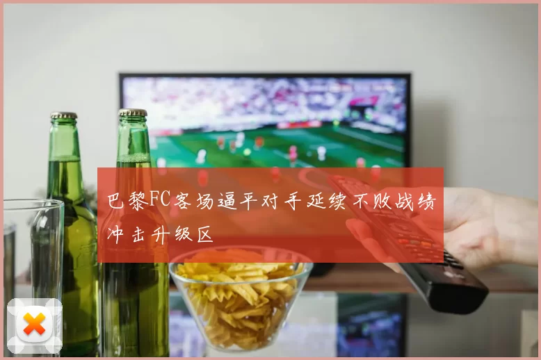 巴黎FC客场逼平对手延续不败战绩冲击升级区