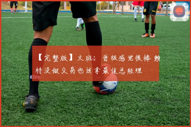 【完整版】文班：晋级感觉很棒 赖特没做交易也该拿最佳总经理