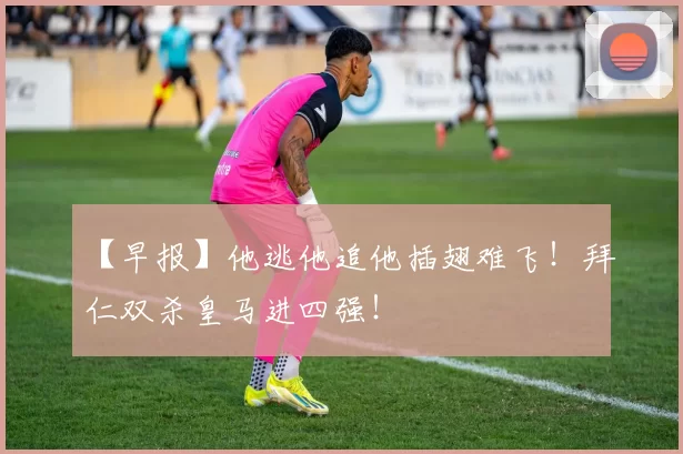 【早报】他逃他追他插翅难飞！拜仁双杀皇马进四强！