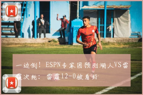 一边倒！ESPN专家团预测湖人VS雷霆次轮：雷霆12-0被看好