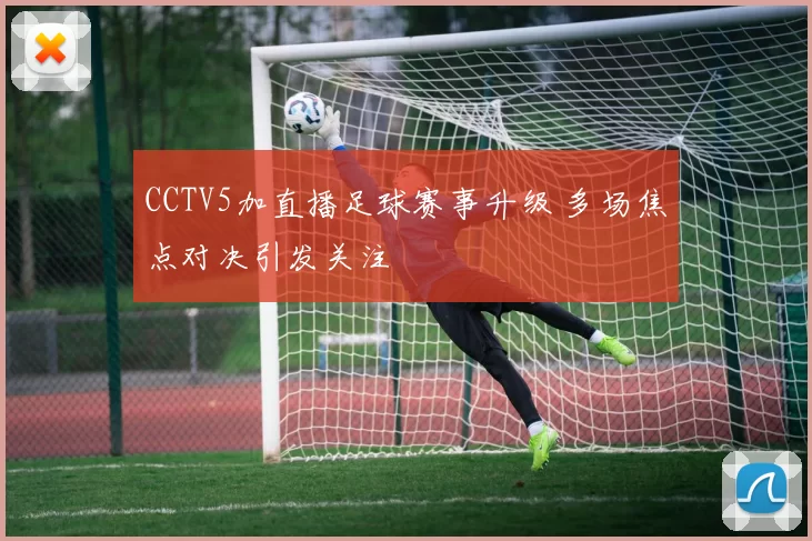 CCTV5加直播足球赛事升级 多场焦点对决引发关注