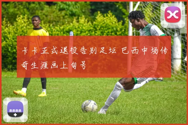 卡卡正式退役告别足坛 巴西中场传奇生涯画上句号