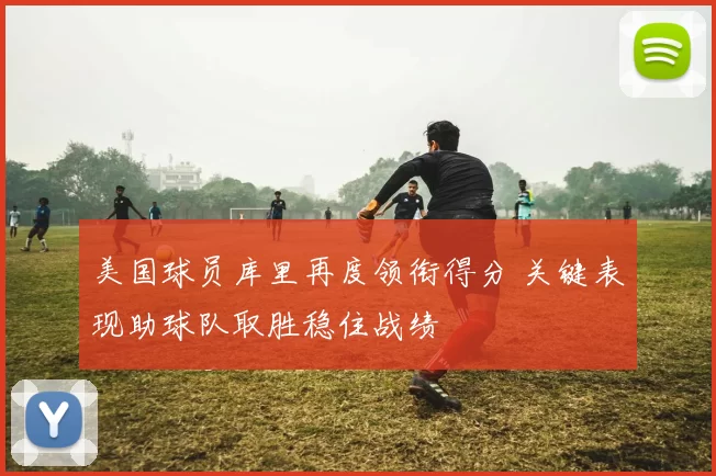 美国球员库里再度领衔得分 关键表现助球队取胜稳住战绩